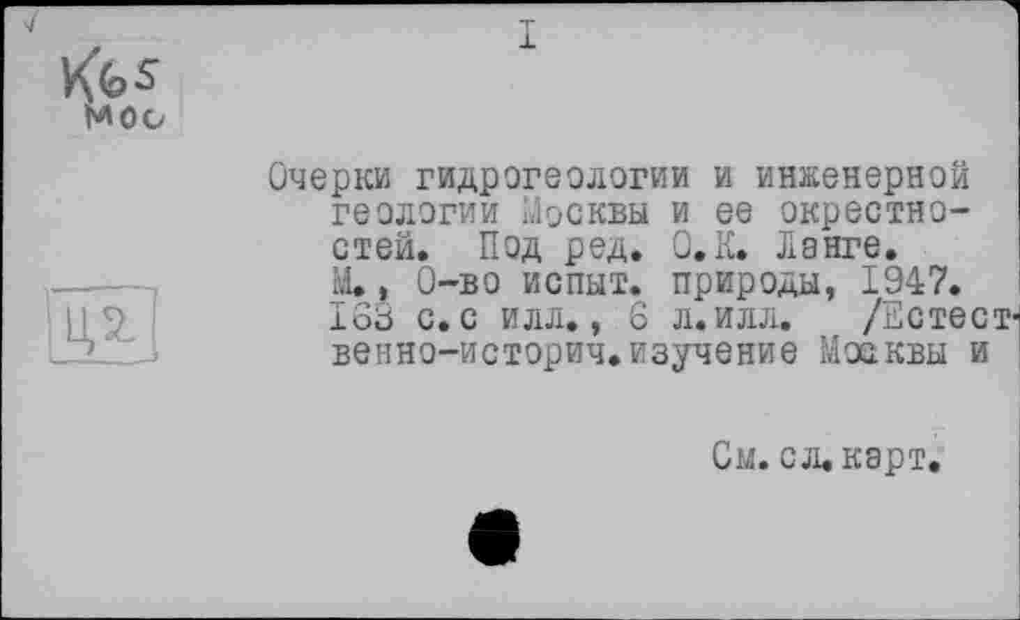 ﻿Очерки гидрогеологии и инженерной геологии Москвы и ее окрестностей. Под ред. О, К. Лэнге. М., 0-во испыт. природы, 1947. 163 с. с илл., 6 л. илл. /Естест венно-историч.изучение Москвы и
См. с л. карт.